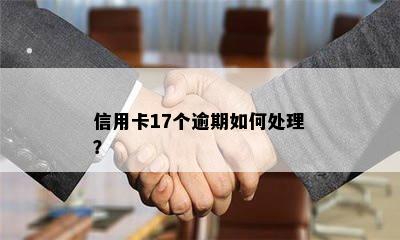 信用卡17个逾期如何处理？