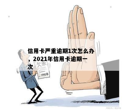 信用卡严重逾期1次怎么办，2021年信用卡逾期一次