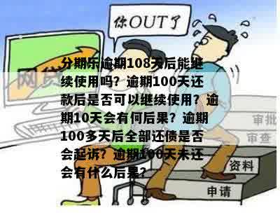 分期乐逾期108天后能继续使用吗？逾期100天还款后是否可以继续使用？逾期10天会有何后果？逾期100多天后全部还债是否会起诉？逾期100天未还会有什么后果？