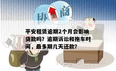 平安租赁逾期2个月会影响贷款吗？逾期诉讼和拖车时间，最多期几天还款？