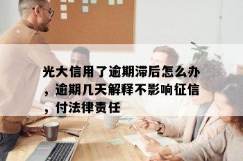 光大信用了逾期滞后怎么办，逾期几天解释不影响征信，付法律责任