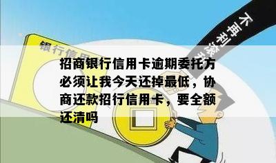 招商银行信用卡逾期委托方必须让我今天还掉更低，协商还款招行信用卡，要全额还清吗