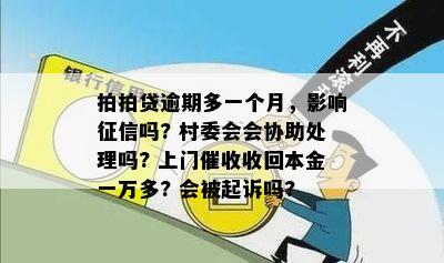 拍拍贷逾期多一个月，影响征信吗? 村委会会协助处理吗? 上门催收收回本金一万多? 会被起诉吗?