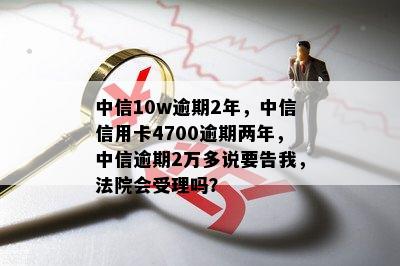 中信10w逾期2年，中信信用卡4700逾期两年，中信逾期2万多说要告我，法院会受理吗？