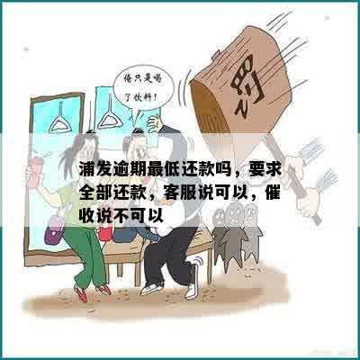 浦发逾期更低还款吗，要求全部还款，客服说可以，催收说不可以