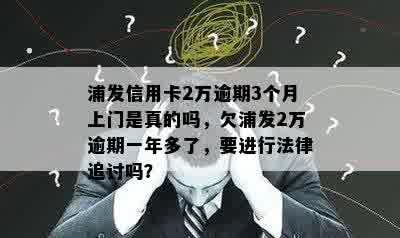 浦发信用卡2万逾期3个月上门是真的吗，欠浦发2万逾期一年多了，要进行法律追讨吗？