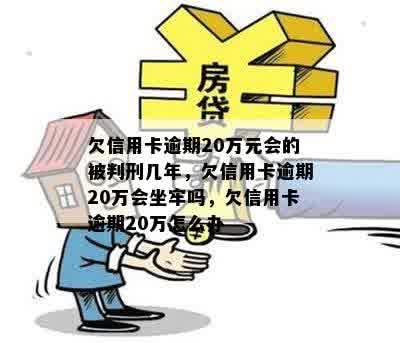 欠信用卡逾期20万元会的被判刑几年，欠信用卡逾期20万会坐牢吗，欠信用卡逾期20万怎么办