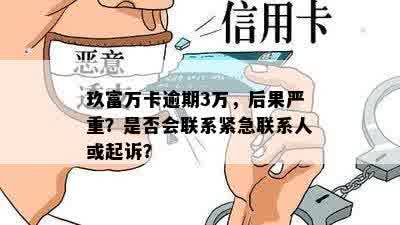 玖富万卡逾期3万，后果严重？是否会联系紧急联系人或起诉？