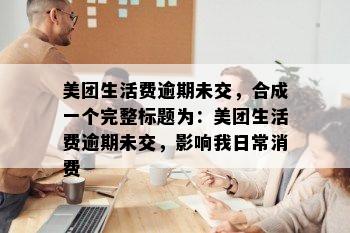 美团生活费逾期未交，合成一个完整标题为：美团生活费逾期未交，影响我日常消费