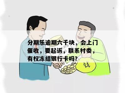 分期乐逾期六千块，会上门催收，要起诉，联系村委，有权冻结银行卡吗？