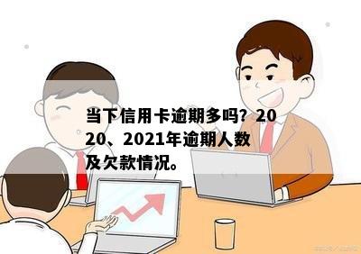 当下信用卡逾期多吗？2020、2021年逾期人数及欠款情况。