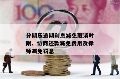 分期乐逾期利息减免取消时限、协商还款减免费用及律师减免罚息