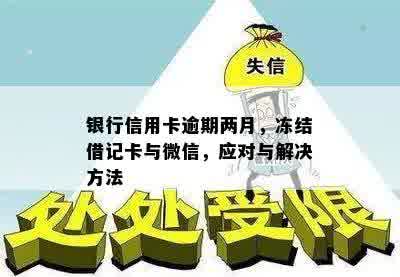 银行信用卡逾期两月，冻结借记卡与微信，应对与解决方法