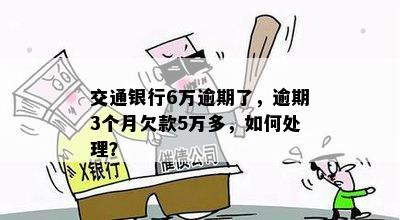 交通银行6万逾期了，逾期3个月欠款5万多，如何处理？