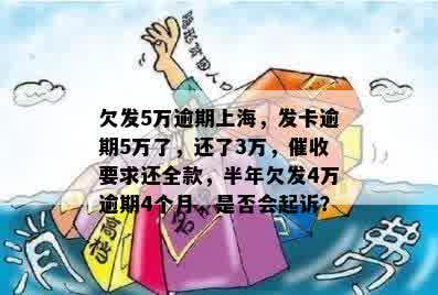 欠发5万逾期上海，发卡逾期5万了，还了3万，催收要求还全款，半年欠发4万逾期4个月，是否会起诉？