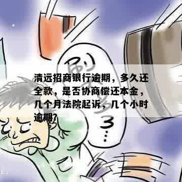 清远招商银行逾期，多久还全款，是否协商偿还本金，几个月法院起诉，几个小时逾期？