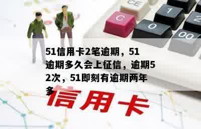 51信用卡2笔逾期，51逾期多久会上征信，逾期52次，51即刻有逾期两年多