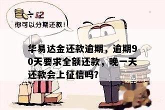 华易达金还款逾期，逾期90天要求全额还款，晚一天还款会上征信吗？