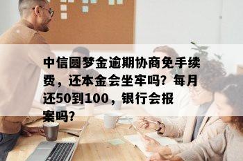 中信圆梦金逾期协商免手续费，还本金会坐牢吗？每月还50到100，银行会报案吗？