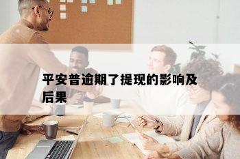 平安普逾期了提现的影响及后果