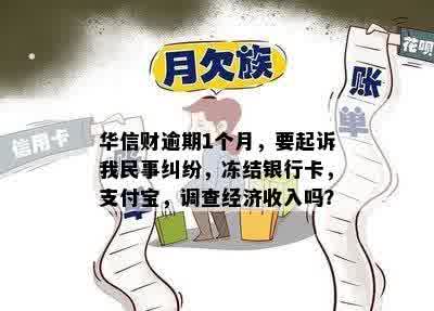 华信财逾期1个月，要起诉我民事纠纷，冻结银行卡，支付宝，调查经济收入吗？