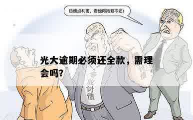 光大逾期必须还全款，需理会吗？