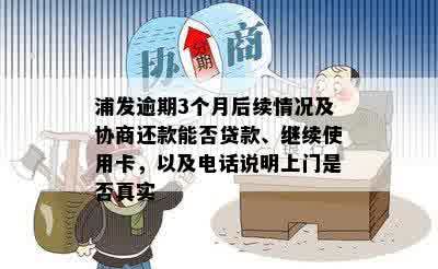 浦发逾期3个月后续情况及协商还款能否贷款、继续使用卡，以及电话说明上门是否真实