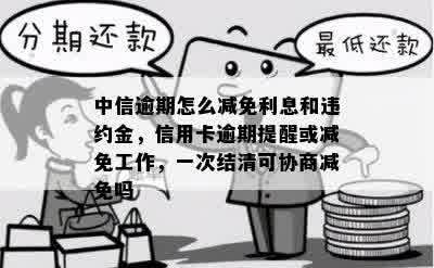 中信逾期怎么减免利息和违约金，信用卡逾期提醒或减免工作，一次结清可协商减免吗