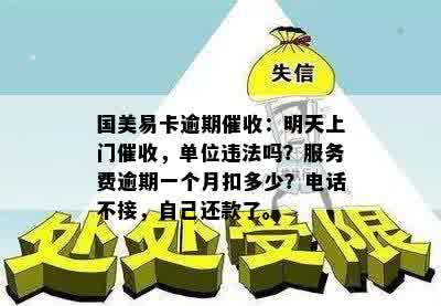 国美易卡逾期催收：明天上门催收，单位违法吗？服务费逾期一个月扣多少？电话不接，自己还款了。