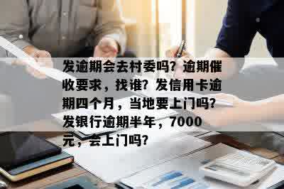 发逾期会去村委吗？逾期催收要求，找谁？发信用卡逾期四个月，当地要上门吗？发银行逾期半年，7000元，会上门吗？