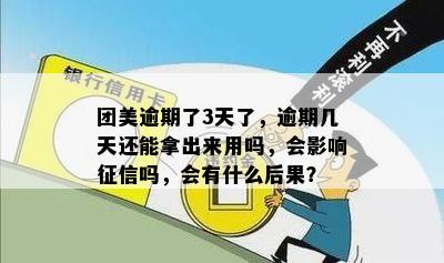 团美逾期了3天了，逾期几天还能拿出来用吗，会影响征信吗，会有什么后果？