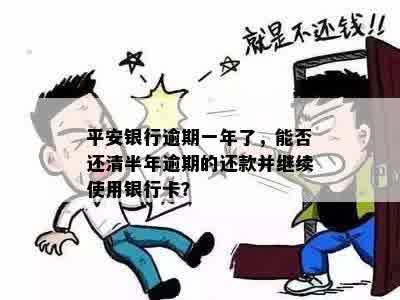 平安银行逾期一年了，能否还清半年逾期的还款并继续使用银行卡？