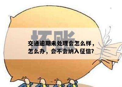 交通逾期未处理会怎么样，怎么办，会不会纳入征信？