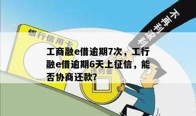 工商融e借逾期7次，工行融e借逾期6天上征信，能否协商还款？