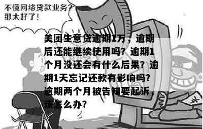 美团生意贷逾期1万，逾期后还能继续使用吗？逾期1个月没还会有什么后果？逾期1天忘记还款有影响吗？逾期两个月被告知要起诉，该怎么办？