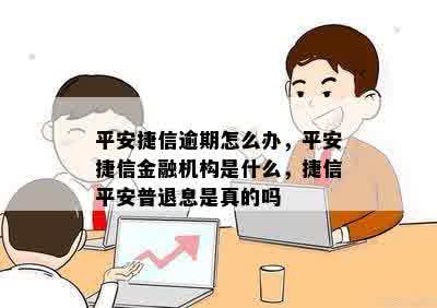 平安捷信逾期怎么办，平安捷信金融机构是什么，捷信平安普退息是真的吗