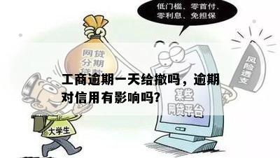 工商逾期一天给撤吗，逾期对信用有影响吗？