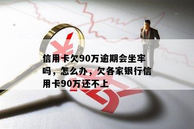 信用卡欠90万逾期会坐牢吗，怎么办，欠各家银行信用卡90万还不上