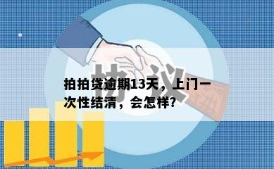 拍拍贷逾期13天，上门一次性结清，会怎样？