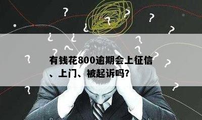 有钱花800逾期会上征信、上门、被起诉吗？