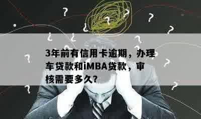 3年前有信用卡逾期，办理车贷款和iMBA贷款，审核需要多久？