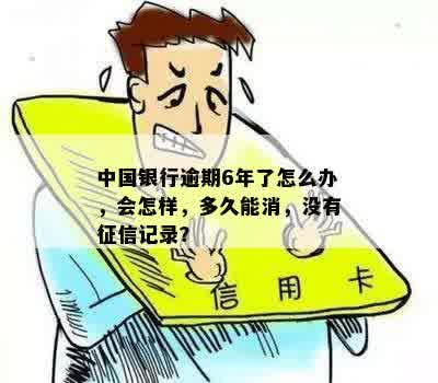 中国银行逾期6年了怎么办，会怎样，多久能消，没有征信记录？