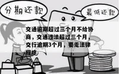 交通逾期超过三个月不给协商，交通违法超过三个月，交行逾期3个月，要走法律程序