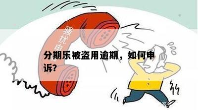 分期乐被盗用逾期，如何申诉？