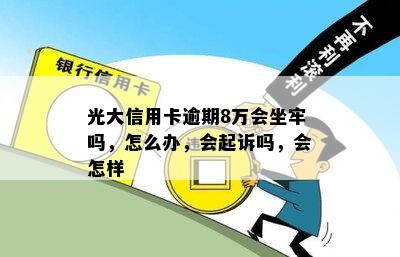 光大信用卡逾期8万会坐牢吗，怎么办，会起诉吗，会怎样