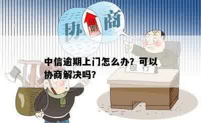 中信逾期上门怎么办？可以协商解决吗？