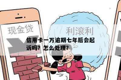 信用卡一万逾期七年后会起诉吗？怎么处理？