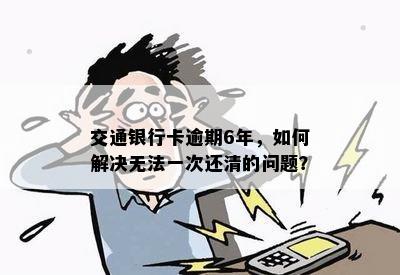 交通银行卡逾期6年，如何解决无法一次还清的问题？