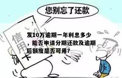 发10万逾期一年利息多少，能否申请分期还款及逾期后额度是否可用？