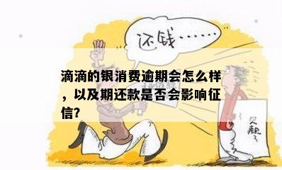 滴滴的银消费逾期会怎么样，以及期还款是否会影响征信？